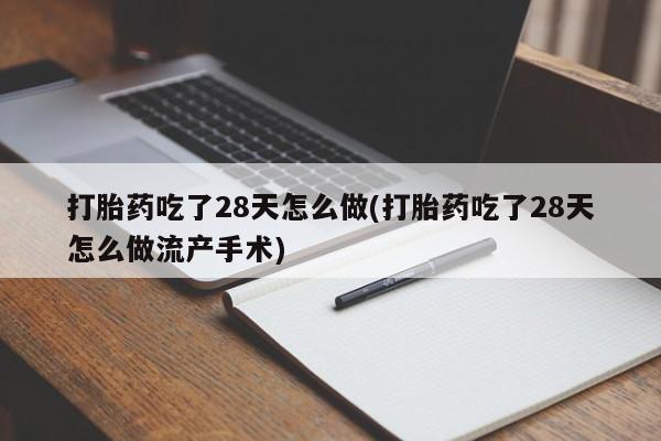 打胎药私人专卖微信网上药店打胎药吃了28天怎么做(打胎药吃了28天怎么做流产手术)