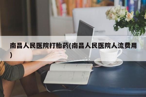打胎药私人专卖微信网上药店南昌人民医院打胎药(南昌人民医院人流费用)