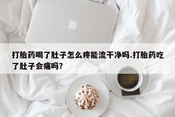 打胎药私人专卖微信网上药店打胎药喝了肚子怎么疼能流干净吗.打胎药吃了肚子会痛吗？