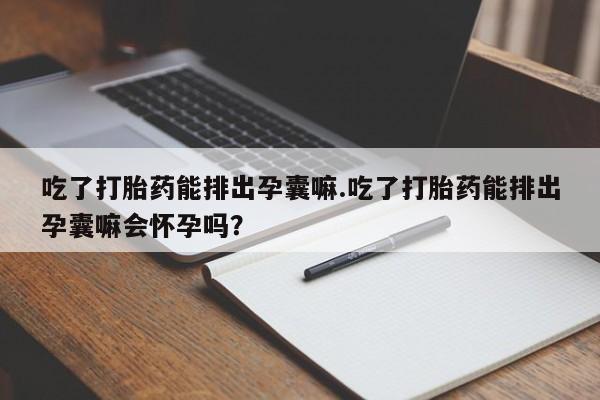 打胎药私人专卖微信网上药店吃了打胎药能排出孕囊嘛.吃了打胎药能排出孕囊嘛会怀孕吗？